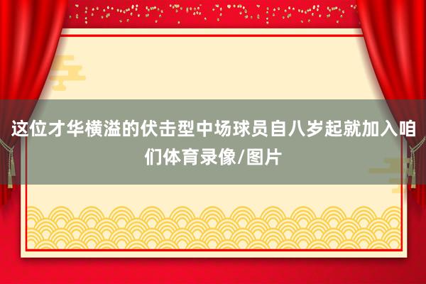 这位才华横溢的伏击型中场球员自八岁起就加入咱们体育录像/图片