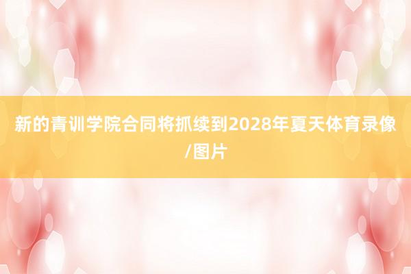 新的青训学院合同将抓续到2028年夏天体育录像/图片