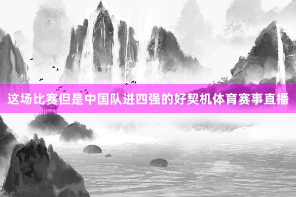 这场比赛但是中国队进四强的好契机体育赛事直播