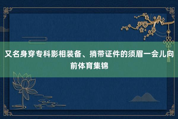 又名身穿专科影相装备、捎带证件的须眉一会儿向前体育集锦