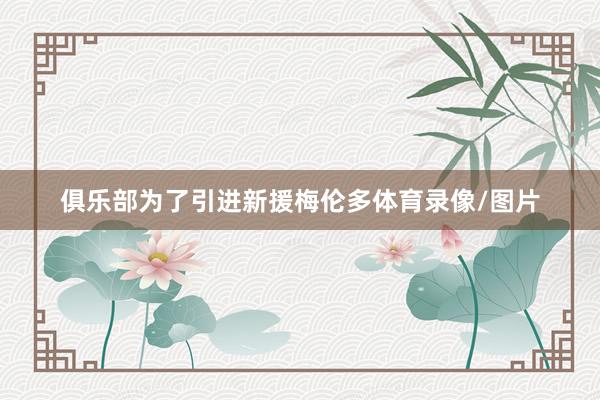 俱乐部为了引进新援梅伦多体育录像/图片
