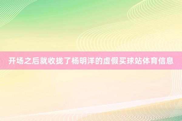 开场之后就收拢了杨明洋的虚假买球站体育信息