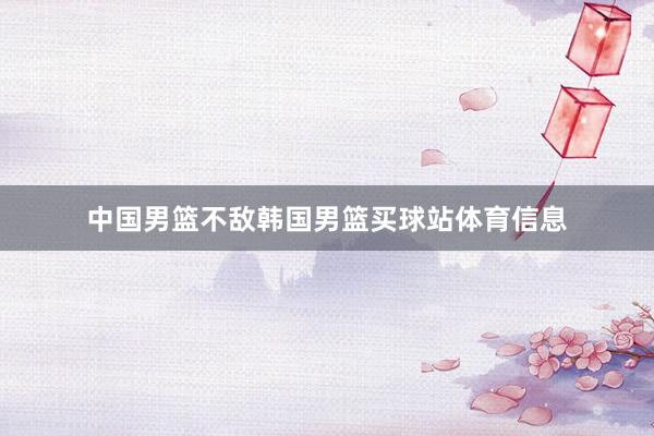 中国男篮不敌韩国男篮买球站体育信息