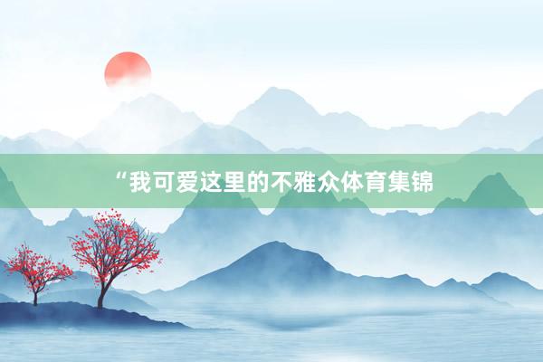 “我可爱这里的不雅众体育集锦