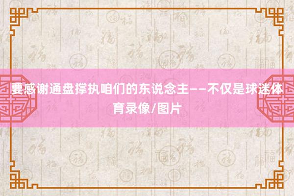 要感谢通盘撑执咱们的东说念主——不仅是球迷体育录像/图片