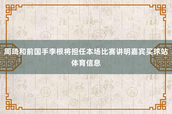 周琦和前国手李根将担任本场比赛讲明嘉宾买球站体育信息