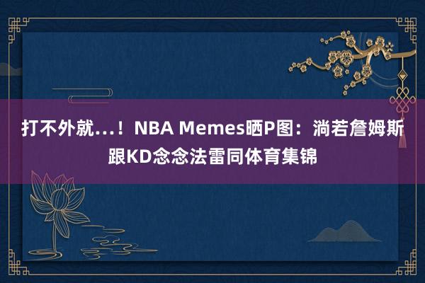 打不外就…！NBA Memes晒P图：淌若詹姆斯跟KD念念法雷同体育集锦