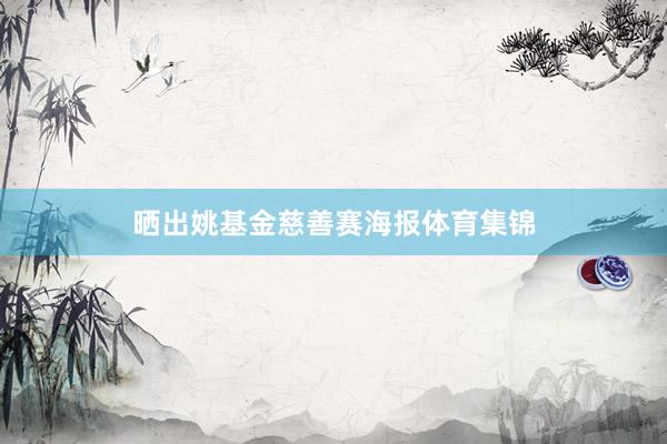 晒出姚基金慈善赛海报体育集锦