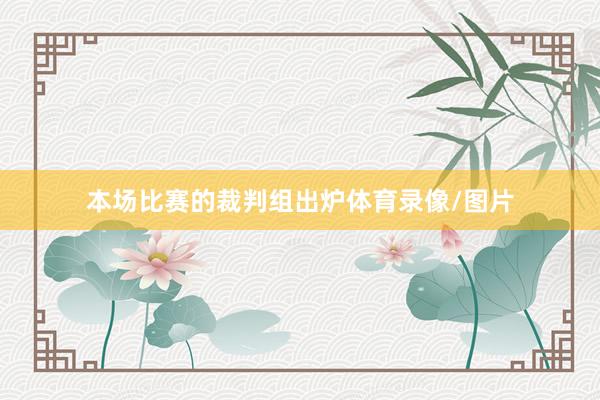 本场比赛的裁判组出炉体育录像/图片