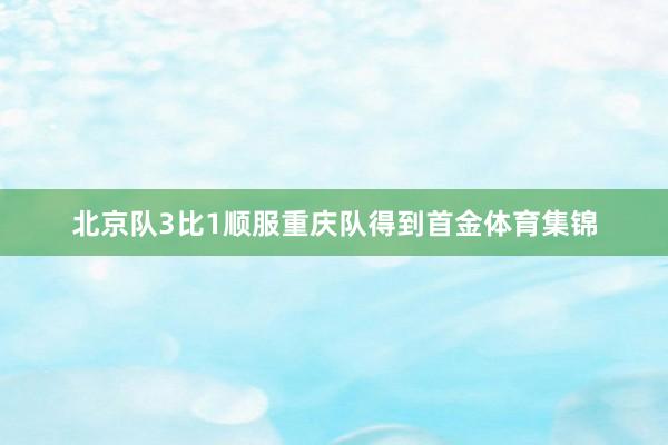北京队3比1顺服重庆队得到首金体育集锦