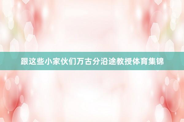 跟这些小家伙们万古分沿途教授体育集锦