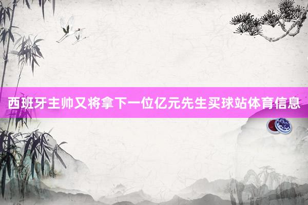西班牙主帅又将拿下一位亿元先生买球站体育信息