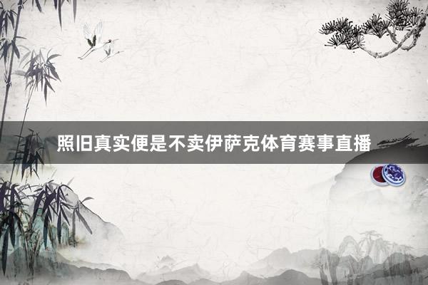 照旧真实便是不卖伊萨克体育赛事直播