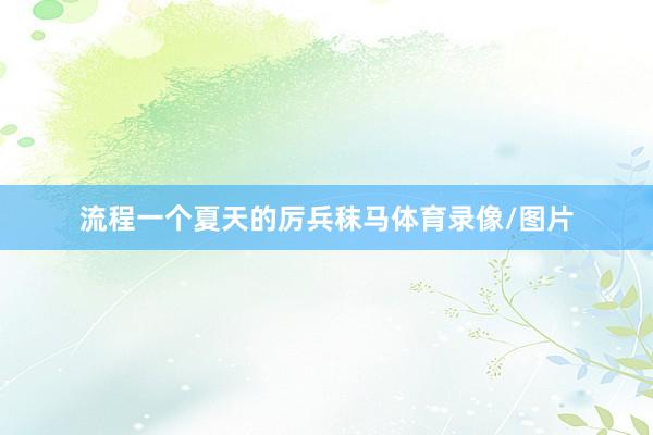 流程一个夏天的厉兵秣马体育录像/图片
