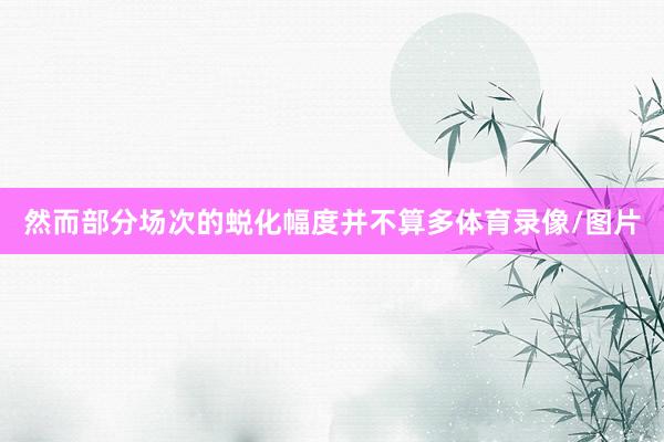 然而部分场次的蜕化幅度并不算多体育录像/图片