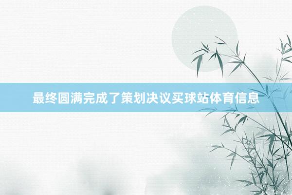 最终圆满完成了策划决议买球站体育信息