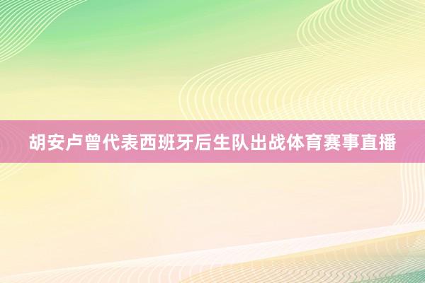 胡安卢曾代表西班牙后生队出战体育赛事直播