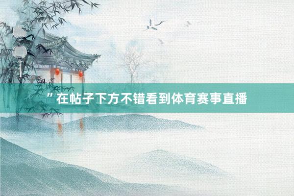 ”在帖子下方不错看到体育赛事直播