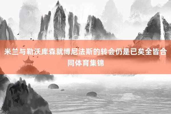 米兰与勒沃库森就博尼法斯的转会仍是已矣全皆合同体育集锦