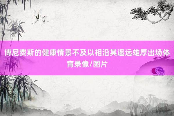 博尼费斯的健康情景不及以相沿其遥远雄厚出场体育录像/图片