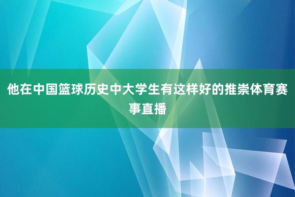 他在中国篮球历史中大学生有这样好的推崇体育赛事直播