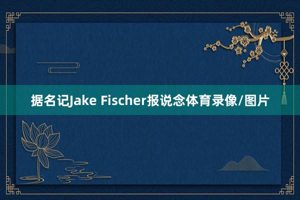 据名记Jake Fischer报说念体育录像/图片