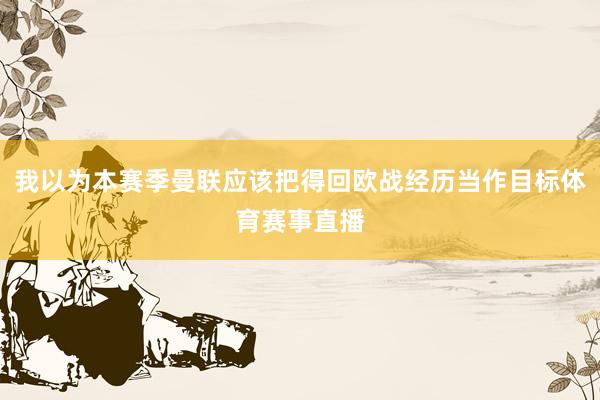我以为本赛季曼联应该把得回欧战经历当作目标体育赛事直播