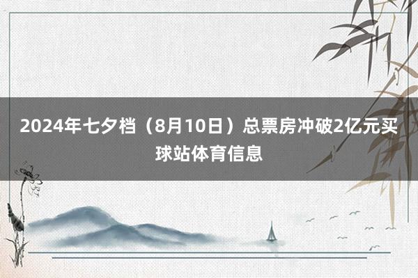 2024年七夕档（8月10日）总票房冲破2亿元买球站体育信息