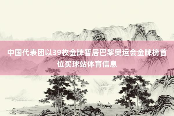 中国代表团以39枚金牌暂居巴黎奥运会金牌榜首位买球站体育信息