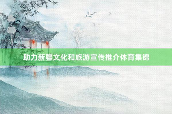 助力新疆文化和旅游宣传推介体育集锦