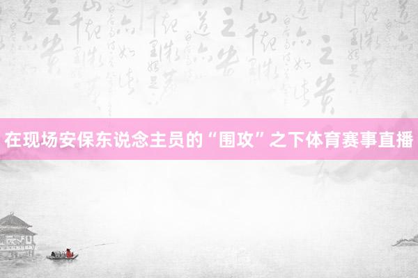 在现场安保东说念主员的“围攻”之下体育赛事直播