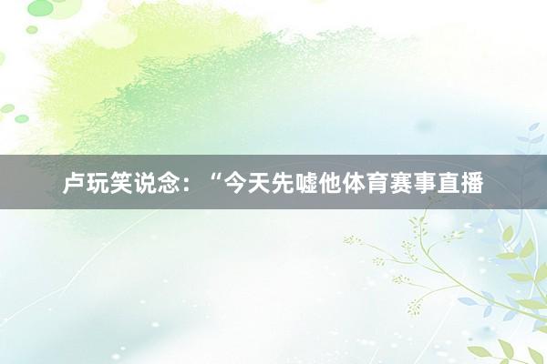 卢玩笑说念：“今天先嘘他体育赛事直播