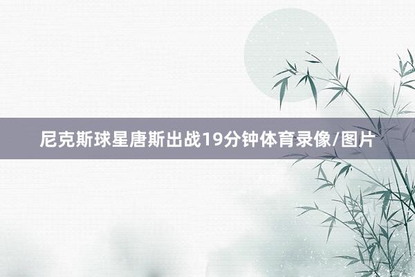 尼克斯球星唐斯出战19分钟体育录像/图片