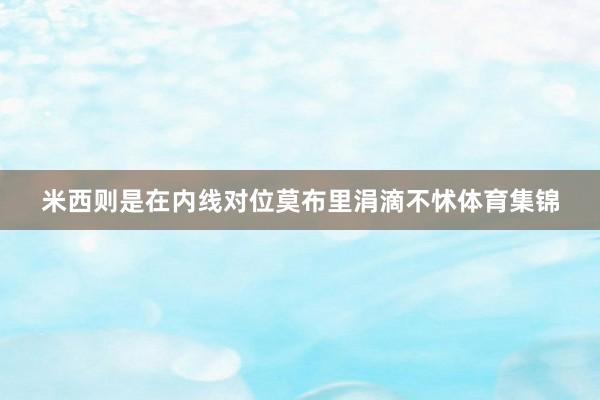 米西则是在内线对位莫布里涓滴不怵体育集锦