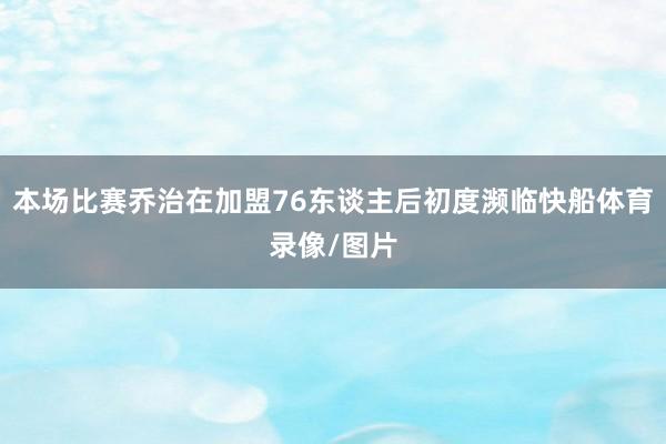 本场比赛乔治在加盟76东谈主后初度濒临快船体育录像/图片