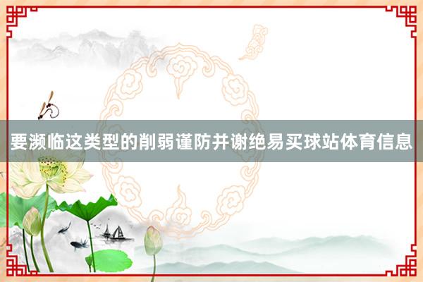 要濒临这类型的削弱谨防并谢绝易买球站体育信息