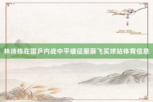林诗栋在国乒内战中平缓征服薛飞买球站体育信息