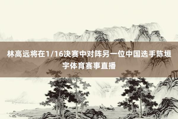 林高远将在1/16决赛中对阵另一位中国选手陈垣宇体育赛事直播