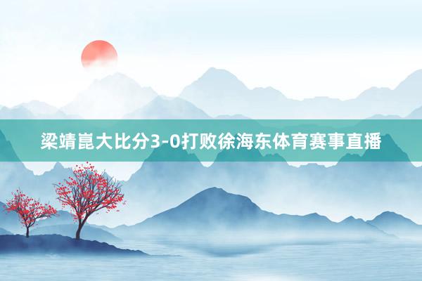 梁靖崑大比分3-0打败徐海东体育赛事直播