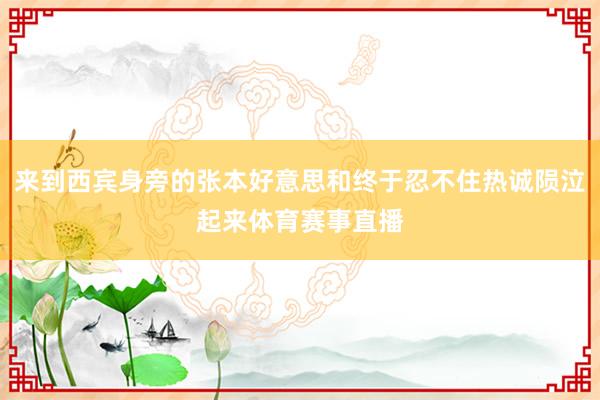 来到西宾身旁的张本好意思和终于忍不住热诚陨泣起来体育赛事直播