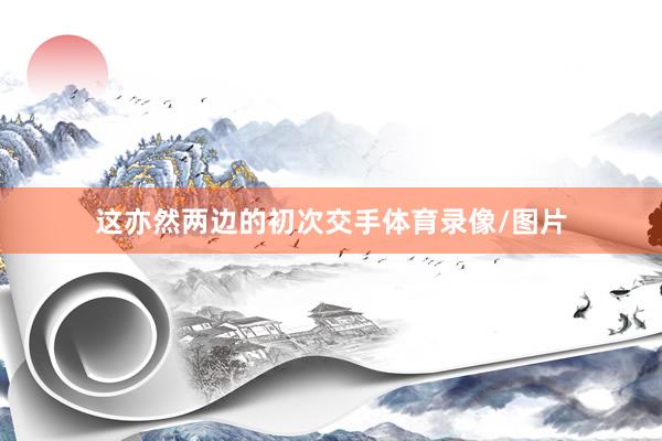 这亦然两边的初次交手体育录像/图片