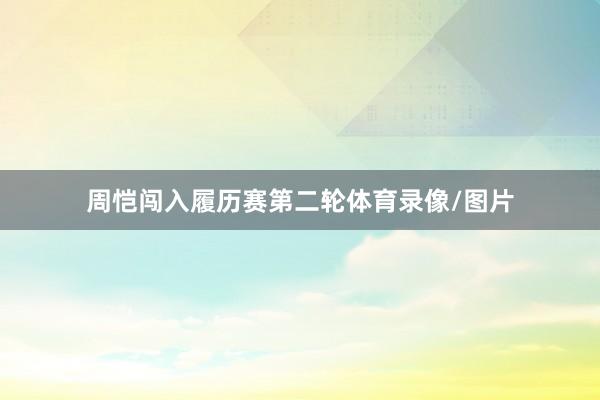 周恺闯入履历赛第二轮体育录像/图片