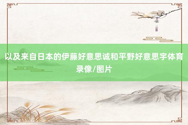 以及来自日本的伊藤好意思诚和平野好意思宇体育录像/图片