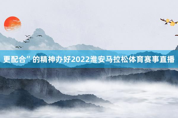 更配合”的精神办好2022淮安马拉松体育赛事直播