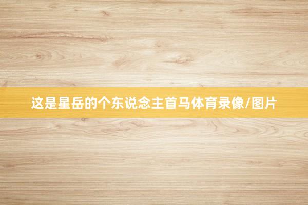 这是星岳的个东说念主首马体育录像/图片