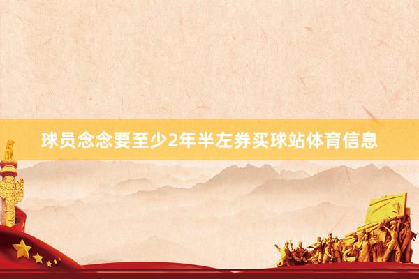球员念念要至少2年半左券买球站体育信息