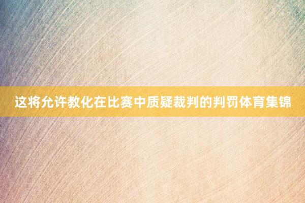 这将允许教化在比赛中质疑裁判的判罚体育集锦