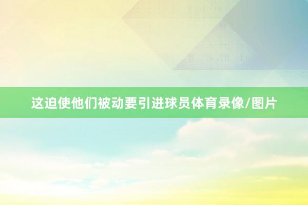 这迫使他们被动要引进球员体育录像/图片