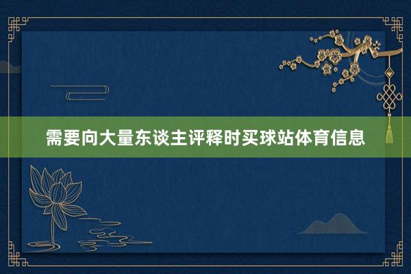 需要向大量东谈主评释时买球站体育信息