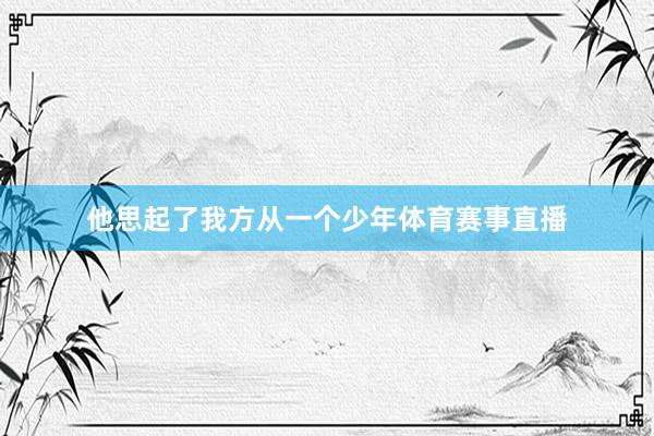 他思起了我方从一个少年体育赛事直播